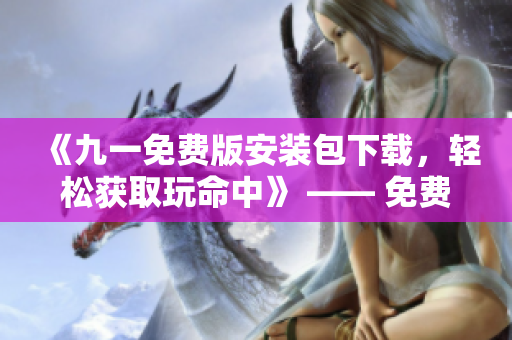 《九一免費(fèi)版安裝包下載，輕松獲取玩命中》 —— 免費(fèi)獲取最新版安裝包，體驗(yàn)極致樂趣