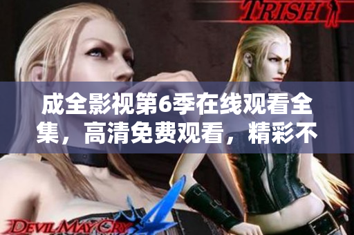 成全影視第6季在線觀看全集，高清免費觀看，精彩不容錯過