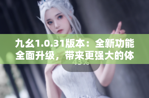 九幺1.0.31版本：全新功能全面升級，帶來更強(qiáng)大的體驗(yàn)
