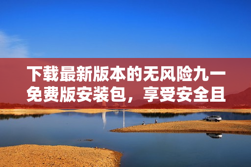 下載最新版本的無風險九一免費版安裝包，享受安全且方便的安裝體驗