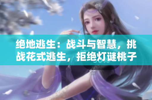 絕地逃生：戰(zhàn)斗與智慧，挑戰(zhàn)花式逃生，拒絕燈謎桃子被擊敗
