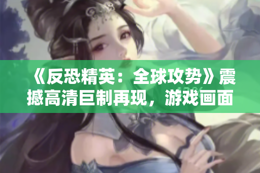 《反恐精英：全球攻勢》震撼高清巨制再現(xiàn)，游戲畫面華麗細膩，引爆你的射擊熱情