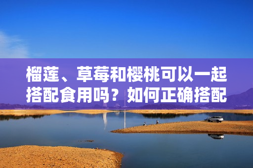 榴蓮、草莓和櫻桃可以一起搭配食用嗎？如何正確搭配吃水果？