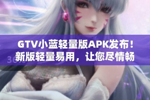 GTV小藍(lán)輕量版APK發(fā)布！新版輕量易用，讓您盡情暢享多彩影音生活
