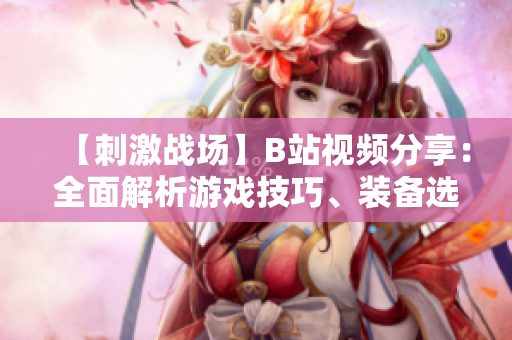 【刺激戰(zhàn)場】B站視頻分享：全面解析游戲技巧、裝備選擇與作戰(zhàn)策略