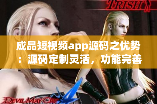 成品短視頻app源碼之優(yōu)勢：源碼定制靈活，功能完善，技術支持全面