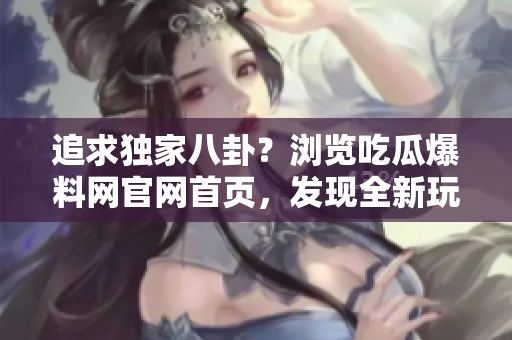 追求獨家八卦？瀏覽吃瓜爆料網(wǎng)官網(wǎng)首頁，發(fā)現(xiàn)全新玩法！