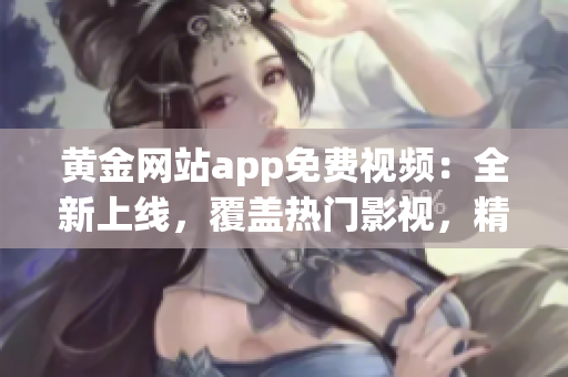 黃金網(wǎng)站app免費(fèi)視頻：全新上線，覆蓋熱門影視，精彩內(nèi)容隨時觀看