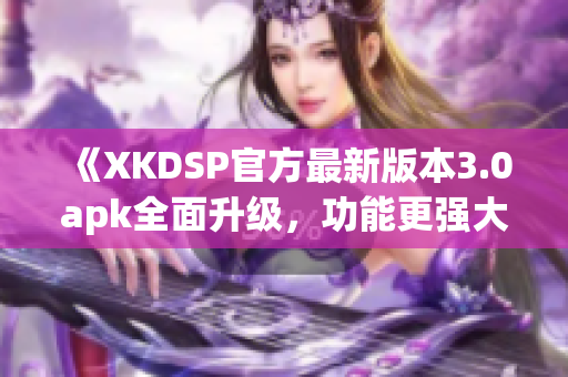 《XKDSP官方最新版本3.0apk全面升級，功能更強大！》