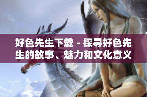 好色先生下載 - 探尋好色先生的故事、魅力和文化意義