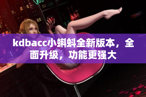 kdbacc小蝌蚪全新版本，全面升級，功能更強大