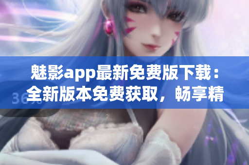 魅影app最新免費(fèi)版下載：全新版本免費(fèi)獲取，暢享精彩內(nèi)容