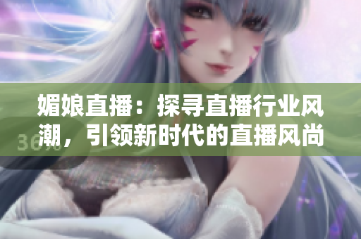 媚娘直播：探尋直播行業(yè)風(fēng)潮，引領(lǐng)新時(shí)代的直播風(fēng)尚