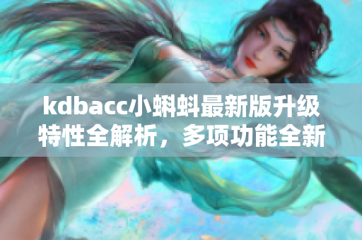 kdbacc小蝌蚪最新版升級(jí)特性全解析，多項(xiàng)功能全新升級(jí)，持續(xù)優(yōu)化體驗(yàn)，讓你使用更順暢