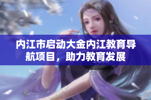 內(nèi)江市啟動大金內(nèi)江教育導航項目，助力教育發(fā)展