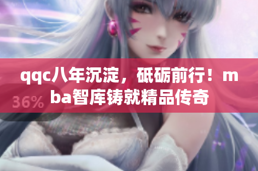 qqc八年沉淀，砥礪前行！mba智庫鑄就精品傳奇