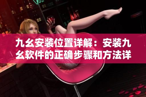 九幺安裝位置詳解：安裝九幺軟件的正確步驟和方法詳細介紹