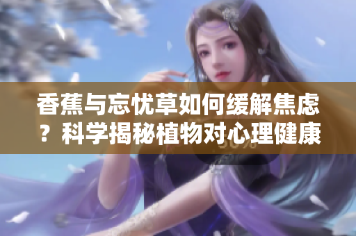 香蕉與忘憂草如何緩解焦慮？科學揭秘植物對心理健康的積極影響