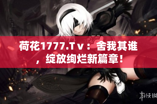 荷花1777.Tⅴ：舍我其誰，綻放絢爛新篇章！