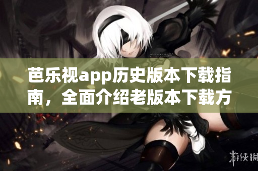 芭樂視app歷史版本下載指南，全面介紹老版本下載方法和技巧