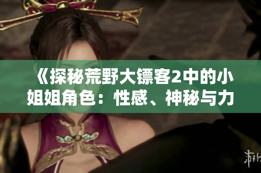 《探秘荒野大鏢客2中的小姐姐角色：性感、神秘與力量的完美結(jié)合》