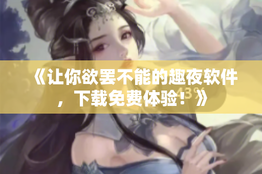 《讓你欲罷不能的趣夜軟件，下載免費體驗！》