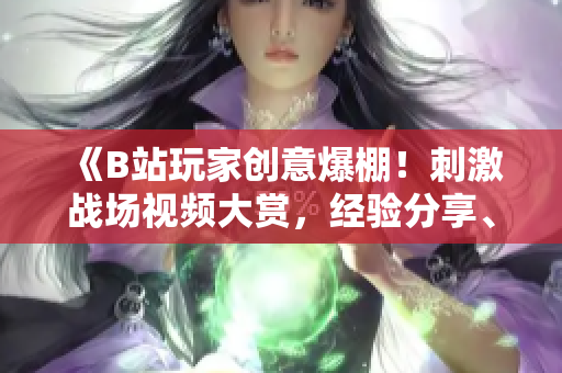 《B站玩家創(chuàng)意爆棚！刺激戰(zhàn)場(chǎng)視頻大賞，經(jīng)驗(yàn)分享、高光瞬間全收錄》