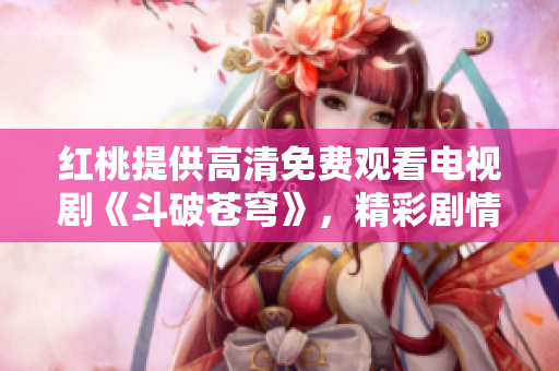 紅桃提供高清免費觀看電視劇《斗破蒼穹》，精彩劇情盡收眼底