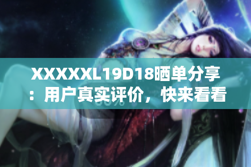 XXXXXL19D18曬單分享：用戶真實評價，快來看看！