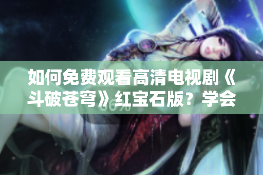 如何免費(fèi)觀看高清電視劇《斗破蒼穹》紅寶石版？學(xué)會(huì)這些簡(jiǎn)單技巧，打開全新觀影體驗(yàn)！