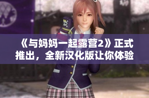 《與媽媽一起露營2》正式推出，全新漢化版讓你體驗最真實的露營樂趣