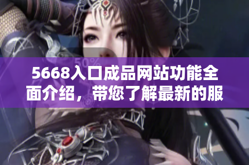 5668入口成品網(wǎng)站功能全面介紹，帶您了解最新的服務(wù)及優(yōu)勢(shì)