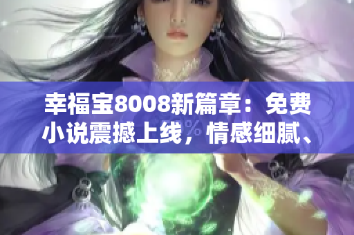 幸福寶8008新篇章：免費(fèi)小說震撼上線，情感細(xì)膩、情節(jié)扣人心弦，必看！