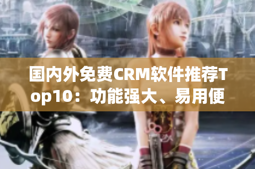 國內(nèi)外免費CRM軟件推薦Top10：功能強大、易用便捷的免費客戶關系管理工具推薦