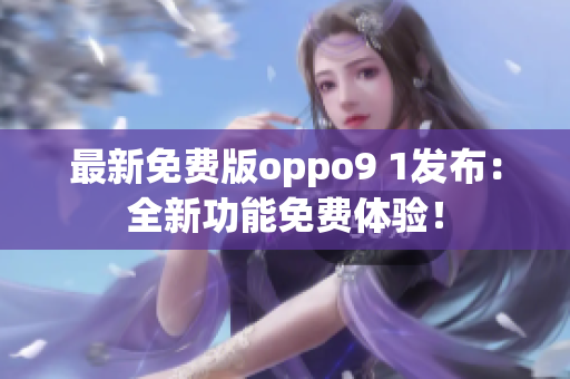 最新免費(fèi)版oppo9 1發(fā)布：全新功能免費(fèi)體驗(yàn)！