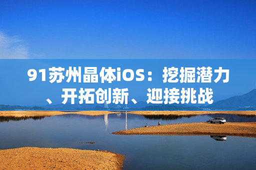 91蘇州晶體iOS：挖掘潛力、開拓創(chuàng)新、迎接挑戰(zhàn)