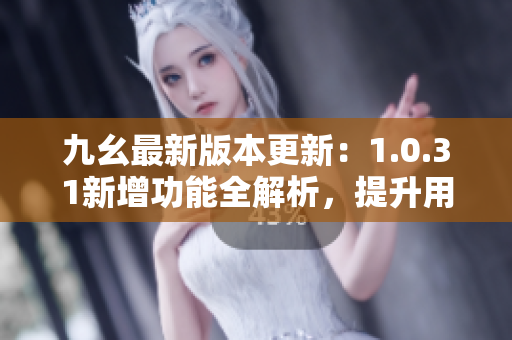 九幺最新版本更新：1.0.31新增功能全解析，提升用戶體驗(yàn)