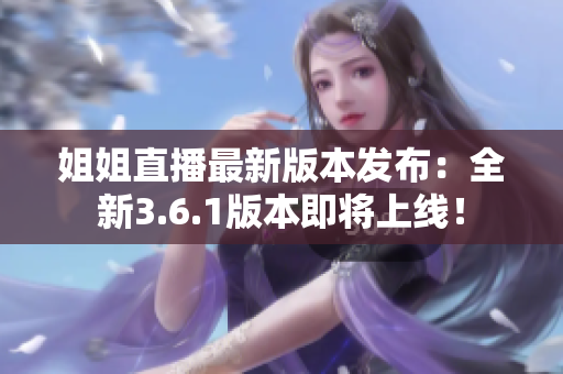 姐姐直播最新版本發(fā)布：全新3.6.1版本即將上線！