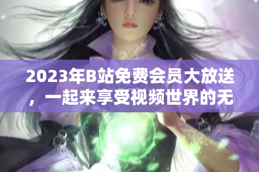 2023年B站免費(fèi)會員大放送，一起來享受視頻世界的無限樂趣