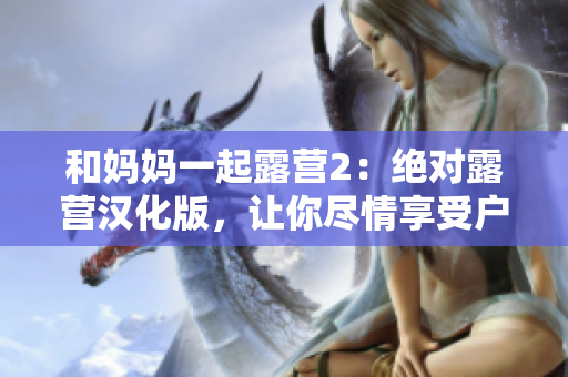 和媽媽一起露營2：絕對露營漢化版，讓你盡情享受戶外樂趣