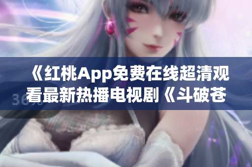 《紅桃App免費在線超清觀看最新熱播電視劇《斗破蒼穹》，高清畫質(zhì)盡情暢享！ 