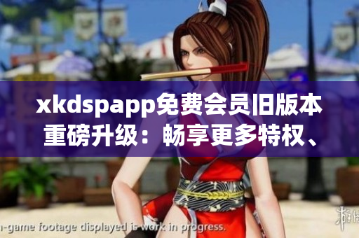 xkdspapp免費(fèi)會(huì)員舊版本重磅升級(jí)：暢享更多特權(quán)、體驗(yàn)待升級(jí)！
