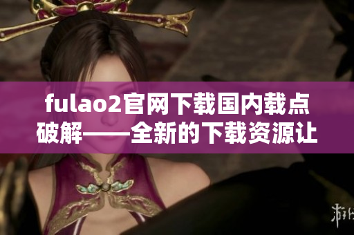 fulao2官網(wǎng)下載國內(nèi)載點破解——全新的下載資源讓您盡情暢玩 【破解下載】
