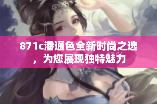 871c潘通色全新時(shí)尚之選，為您展現(xiàn)獨(dú)特魅力