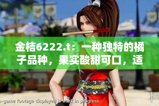 金桔6222.t：一種獨特的橘子品種，果實酸甜可口，適合鮮食和加工。