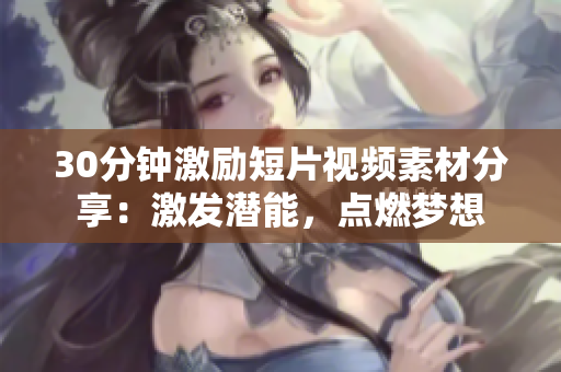 30分鐘激勵(lì)短片視頻素材分享：激發(fā)潛能，點(diǎn)燃夢想