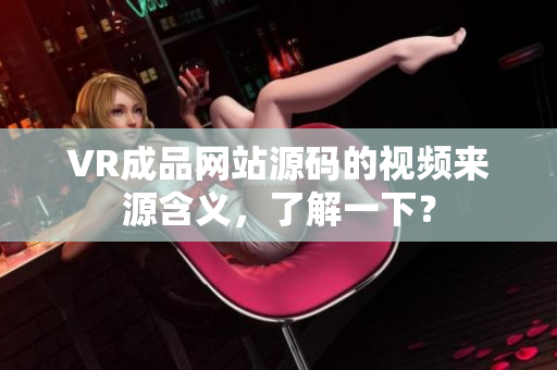 VR成品網(wǎng)站源碼的視頻來源含義，了解一下？