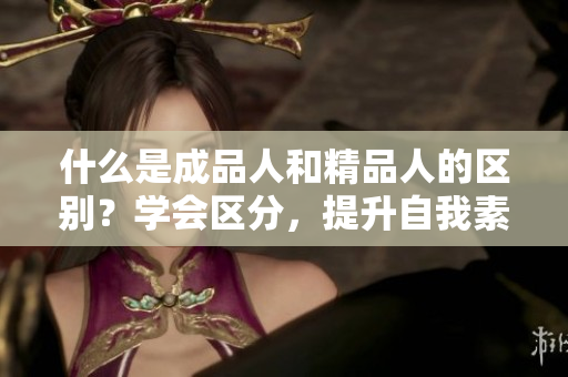 什么是成品人和精品人的區(qū)別？學(xué)會區(qū)分，提升自我素養(yǎng)