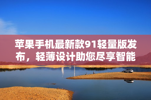 蘋果手機最新款91輕量版發(fā)布，輕薄設(shè)計助您盡享智能生活