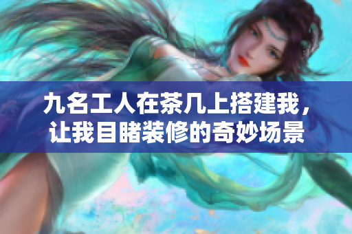 九名工人在茶幾上搭建我，讓我目睹裝修的奇妙場景